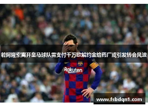 若阿隆索离开皇马球队需支付千万欧解约金给药厂或引发转会风波