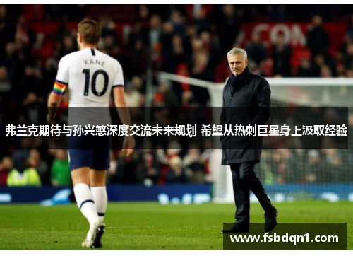 弗兰克期待与孙兴慜深度交流未来规划 希望从热刺巨星身上汲取经验