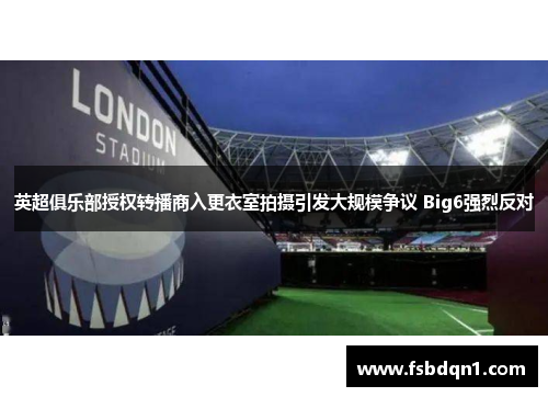 英超俱乐部授权转播商入更衣室拍摄引发大规模争议 Big6强烈反对